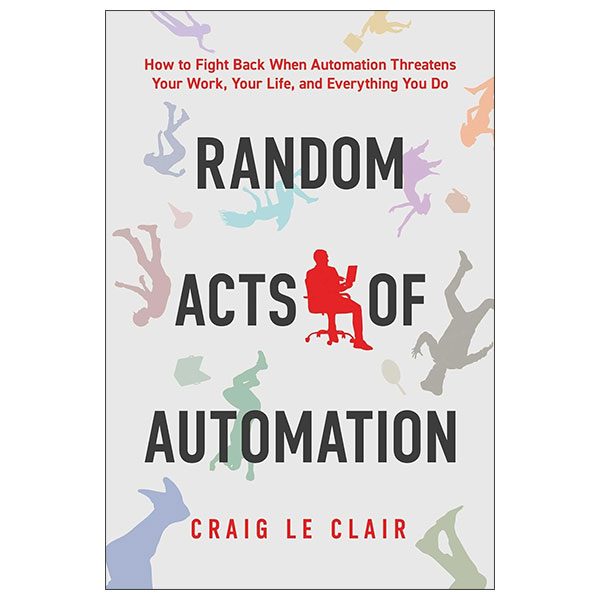 Random Acts Of Automation - How To Fight Back When Automation Threatens Your Work, Your Life, And Everything You Do
