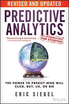 Predictive Analytics : The Power to Predict Who Will Click, Buy, Lie, or Die